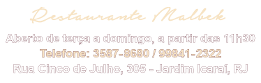 Restaurante Malbek Aberto de terça a domingo, a partir das 11h30 Telefone: 3587-8680 / 99841-2322 Rua Cinco de Julho, 305 - Jardim Icaraí, RJ